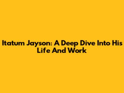 Itatum Jayson: A Deep Dive Into His Life And Work