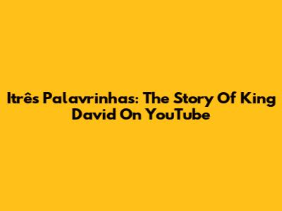 Itrês Palavrinhas: The Story Of King David On YouTube