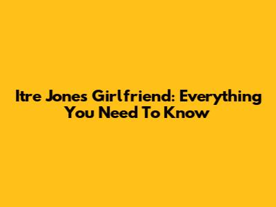 Itre Jones Girlfriend: Everything You Need To Know