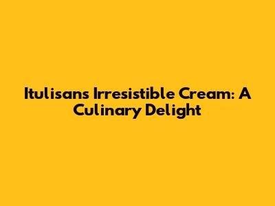 Itulisan's Irresistible Cream: A Culinary Delight