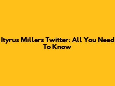 Ityrus Miller's Twitter: All You Need To Know