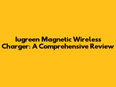 Iugreen Magnetic Wireless Charger: A Comprehensive Review