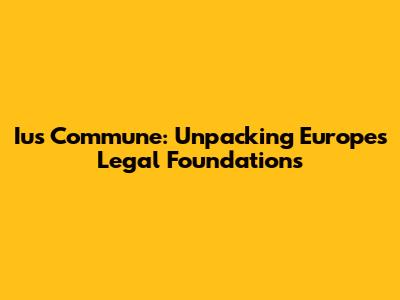Ius Commune: Unpacking Europe's Legal Foundations