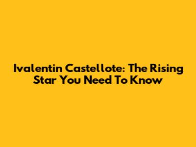 Ivalentin Castellote: The Rising Star You Need To Know