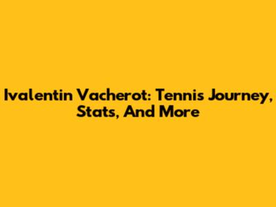 Ivalentin Vacherot: Tennis Journey, Stats, And More