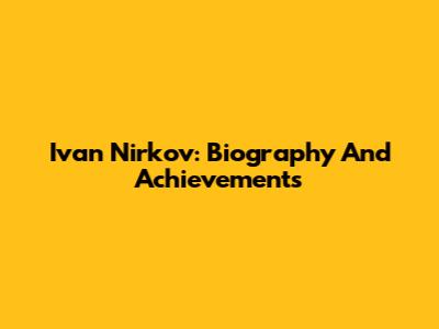 Ivan Nirkov: Biography And Achievements