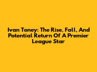 Ivan Toney: The Rise, Fall, And Potential Return Of A Premier League Star