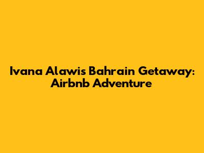 Ivana Alawi's Bahrain Getaway: Airbnb Adventure
