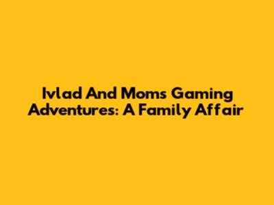 Ivlad And Mom's Gaming Adventures: A Family Affair