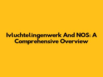 Ivluchtelingenwerk And NOS: A Comprehensive Overview