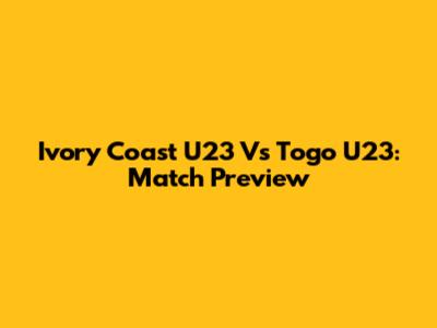 Ivory Coast U23 Vs Togo U23: Match Preview