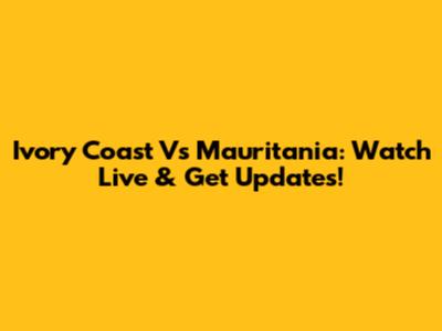 Ivory Coast Vs Mauritania: Watch Live & Get Updates!