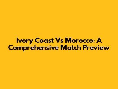 Ivory Coast Vs Morocco: A Comprehensive Match Preview
