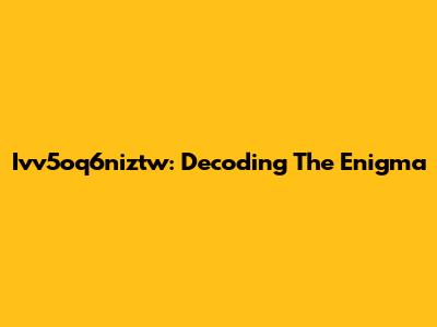 Ivv5oq6niztw: Decoding The Enigma