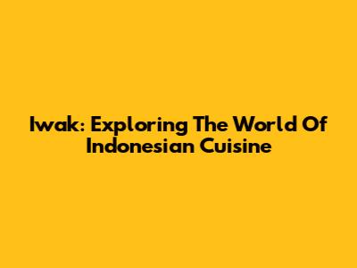 Iwak: Exploring The World Of Indonesian Cuisine