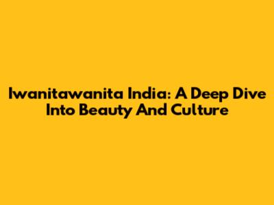 Iwanitawanita India: A Deep Dive Into Beauty And Culture