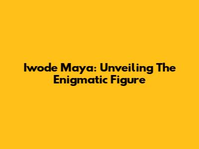 Iwode Maya: Unveiling The Enigmatic Figure