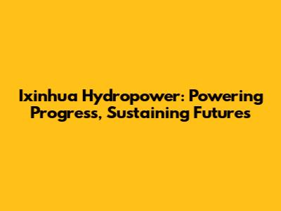 Ixinhua Hydropower: Powering Progress, Sustaining Futures