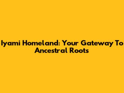 Iyami Homeland: Your Gateway To Ancestral Roots