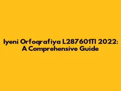 Iyeni Orfoqrafiya L287601TI 2022: A Comprehensive Guide