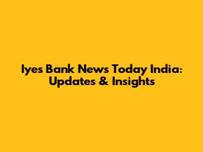 Iyes Bank News Today India: Updates & Insights