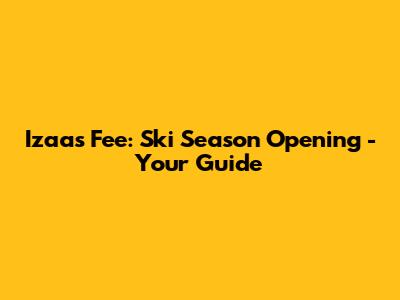 Izaas Fee: Ski Season Opening - Your Guide
