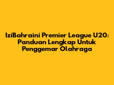 IziBahraini Premier League U20: Panduan Lengkap Untuk Penggemar Olahraga