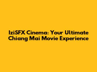 IziSFX Cinema: Your Ultimate Chiang Mai Movie Experience