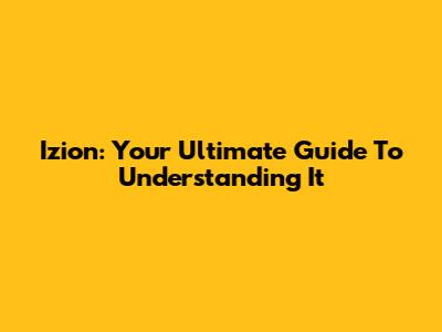 Izion: Your Ultimate Guide To Understanding It