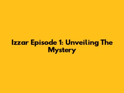 Izzar Episode 1: Unveiling The Mystery