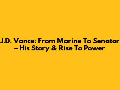 J.D. Vance: From Marine To Senator – His Story & Rise To Power