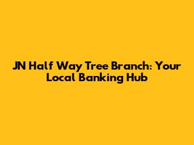 JN Half Way Tree Branch: Your Local Banking Hub