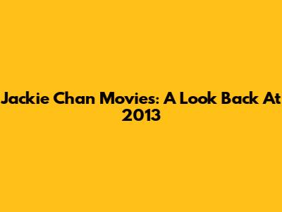 Jackie Chan Movies: A Look Back At 2013