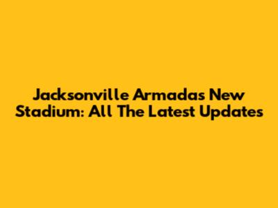 Jacksonville Armada's New Stadium: All The Latest Updates