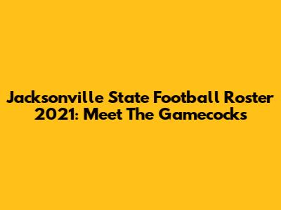 Jacksonville State Football Roster 2021: Meet The Gamecocks