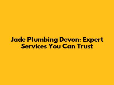 Jade Plumbing Devon: Expert Services You Can Trust