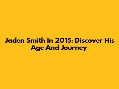 Jaden Smith In 2015: Discover His Age And Journey
