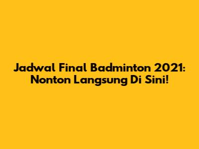 Jadwal Final Badminton 2021: Nonton Langsung Di Sini!