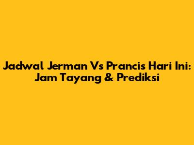 Jadwal Jerman Vs Prancis Hari Ini: Jam Tayang & Prediksi