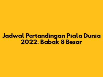 Jadwal Pertandingan Piala Dunia 2022: Babak 8 Besar