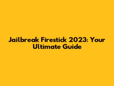 Jailbreak Firestick 2023: Your Ultimate Guide