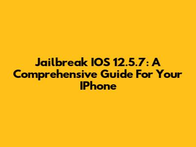 Jailbreak IOS 12.5.7: A Comprehensive Guide For Your IPhone
