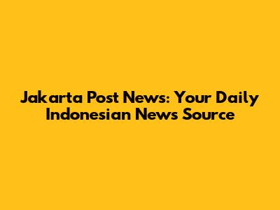 Jakarta Post News: Your Daily Indonesian News Source
