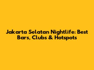 Jakarta Selatan Nightlife: Best Bars, Clubs & Hotspots