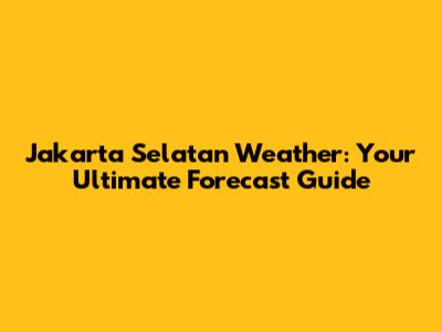 Jakarta Selatan Weather: Your Ultimate Forecast Guide