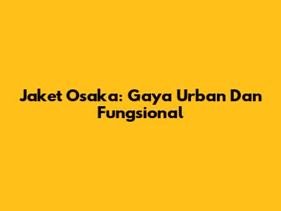 Jaket Osaka: Gaya Urban Dan Fungsional