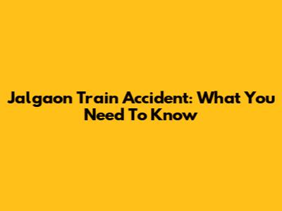 Jalgaon Train Accident: What You Need To Know