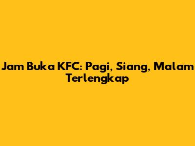 Jam Buka KFC: Pagi, Siang, Malam Terlengkap