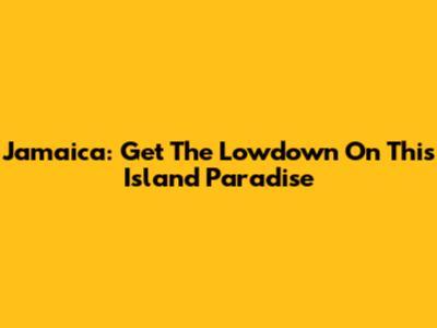 Jamaica: Get The Lowdown On This Island Paradise