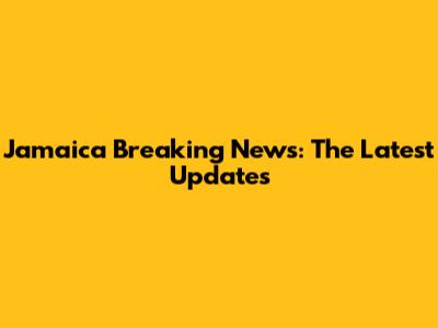 Jamaica Breaking News: The Latest Updates